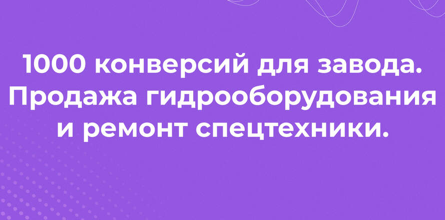 1000 конверсий для продажи гидрооборудования и ремонта спецтехники — Контекст для завода-производителя!