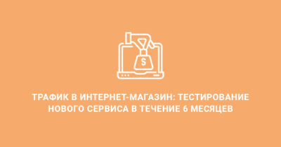 Трафик в интернет-магазин: тестирование нового сервиса в течение 6 месяцев