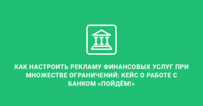 Как настроить рекламу финансовых услуг при множестве ограничений: кейс о работе с банком «Пойдём!»